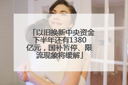 以旧换新中央资金下半年还有1380亿元，国补暂停、限流现象将缓解