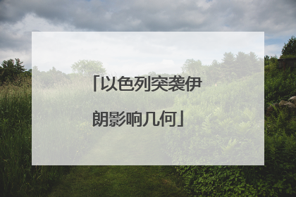 以色列突袭伊朗影响几何