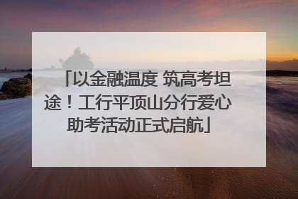 以金融温度 筑高考坦途！工行平顶山分行爱心助考活动正式启航