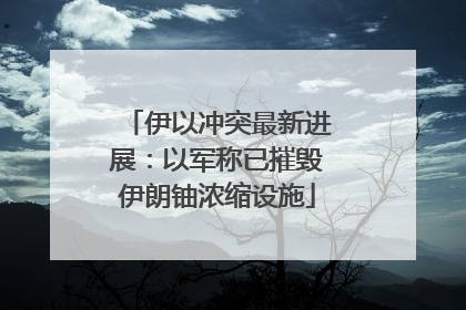 伊以冲突最新进展：以军称已摧毁伊朗铀浓缩设施