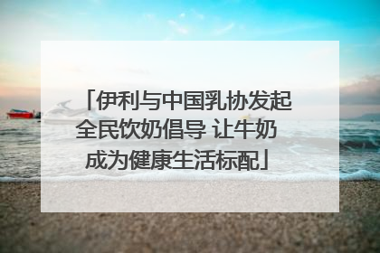 伊利与中国乳协发起全民饮奶倡导 让牛奶成为健康生活标配