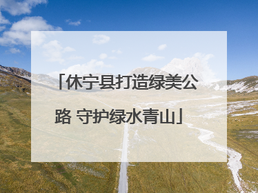 休宁县打造绿美公路 守护绿水青山