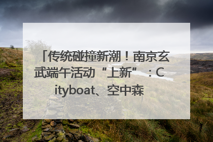 传统碰撞新潮！南京玄武端午活动“上新”：Cityboat、空中森林、骑行市集引热潮