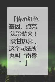 传承红色基因、点亮法治薪火！陕甘边界，这个司法所也叫“南梁”