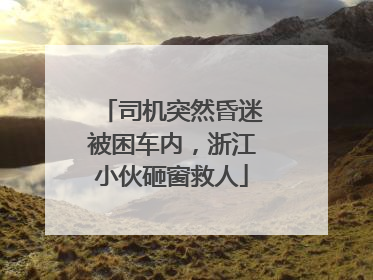 司机突然昏迷被困车内，浙江小伙砸窗救人