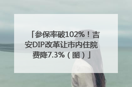 参保率破102%！吉安DIP改革让市内住院费降7.3%（图）