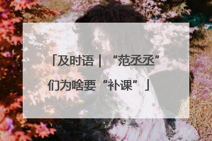 及时语｜“范丞丞”们为啥要“补课”