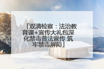 双清检察：法治教育课+宣传大礼包深化禁毒普法宣传 筑牢禁毒屏障