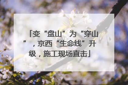 变“盘山”为“穿山”，京西“生命线”升级，施工现场直击
