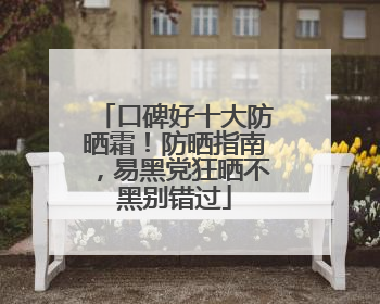 口碑好十大防晒霜！防晒指南，易黑党狂晒不黑别错过