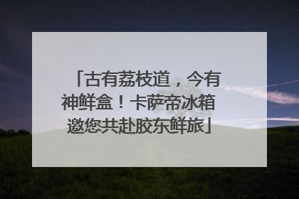 古有荔枝道，今有神鲜盒！卡萨帝冰箱邀您共赴胶东鲜旅