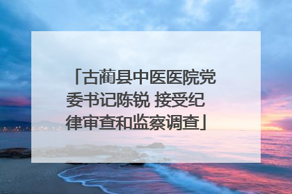 古蔺县中医医院党委书记陈锐 接受纪律审查和监察调查