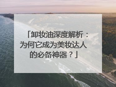 卸妆油深度解析：为何它成为美妆达人的必备神器？