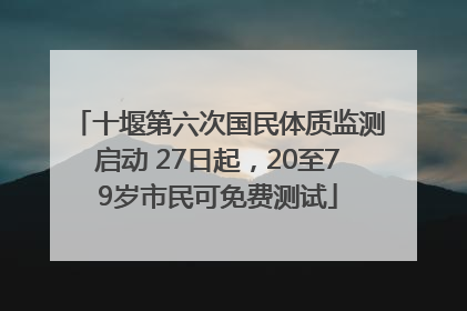 十堰第六次国民体质监测启动 27日起，20至79岁市民可免费测试