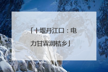 十堰丹江口：电力甘霖润桔乡