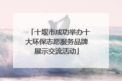 十堰市成功举办十大环保志愿服务品牌展示交流活动