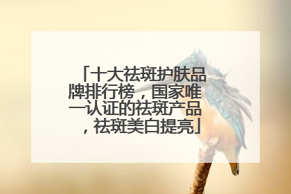 十大祛斑护肤品牌排行榜，国家唯一认证的祛斑产品，祛斑美白提亮