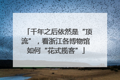 千年之后依然是“顶流”，看浙江各博物馆如何“花式揽客”