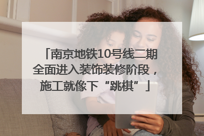 南京地铁10号线二期全面进入装饰装修阶段，施工就像下“跳棋”