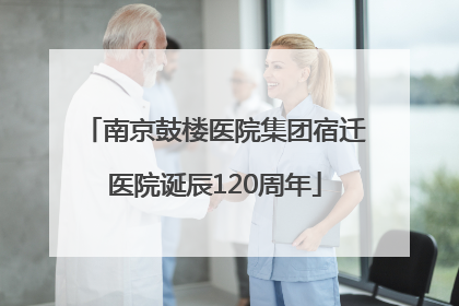 南京鼓楼医院集团宿迁医院诞辰120周年
