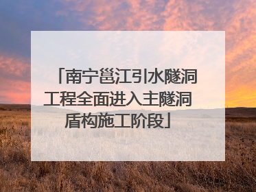 南宁邕江引水隧洞工程全面进入主隧洞盾构施工阶段