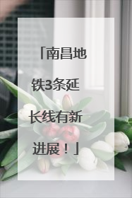 南昌地铁3条延长线有新进展！