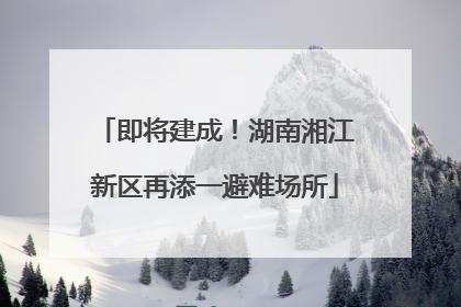 即将建成！湖南湘江新区再添一避难场所