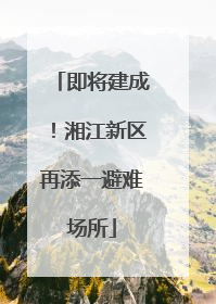 即将建成！湘江新区再添一避难场所