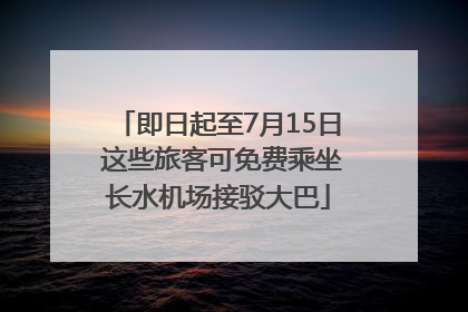 即日起至7月15日 这些旅客可免费乘坐长水机场接驳大巴