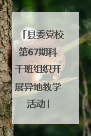 县委党校第67期科干班组织开展异地教学活动