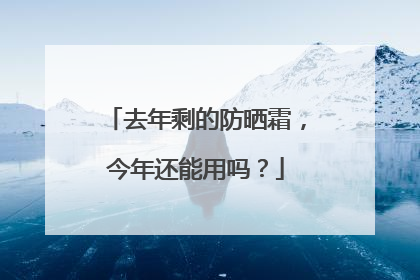 去年剩的防晒霜，今年还能用吗？