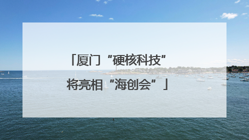 厦门“硬核科技” 将亮相“海创会”