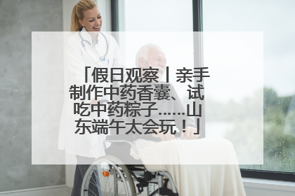 假日观察丨亲手制作中药香囊、试吃中药粽子……山东端午太会玩！