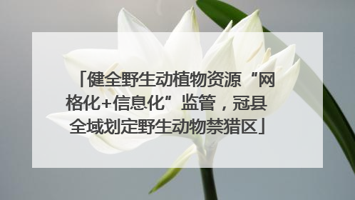 健全野生动植物资源“网格化+信息化”监管，冠县全域划定野生动物禁猎区