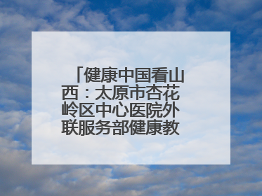 健康中国看山西：太原市杏花岭区中心医院外联服务部健康教育活动纪实