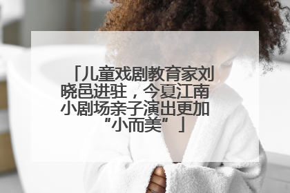 儿童戏剧教育家刘晓邑进驻，今夏江南小剧场亲子演出更加“小而美”
