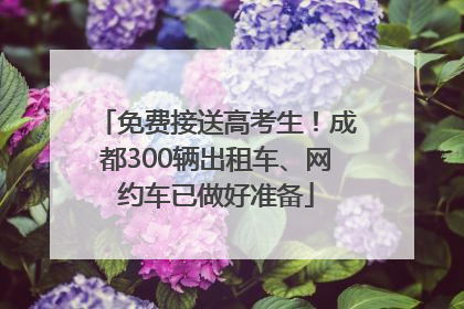 免费接送高考生！成都300辆出租车、网约车已做好准备