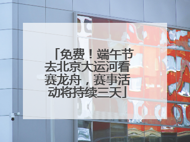 免费！端午节去北京大运河看赛龙舟，赛事活动将持续三天