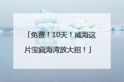 免费！10天！威海这片宝藏海湾放大招！