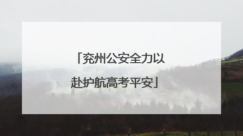 兖州公安全力以赴护航高考平安