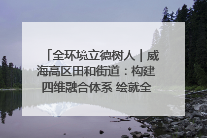 全环境立德树人｜威海高区田和街道：构建四维融合体系 绘就全环境立德树人新画卷