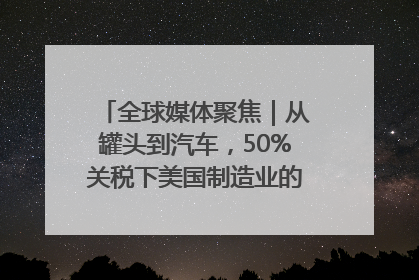 全球媒体聚焦｜从罐头到汽车，50%关税下美国制造业的“生死劫”