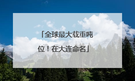 全球最大载重吨位！在大连命名