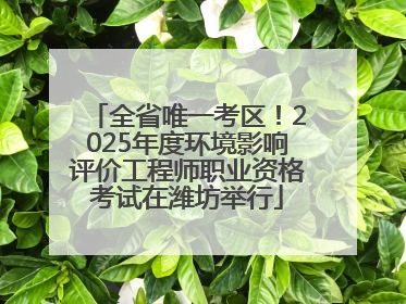 全省唯一考区！2025年度环境影响评价工程师职业资格考试在潍坊举行