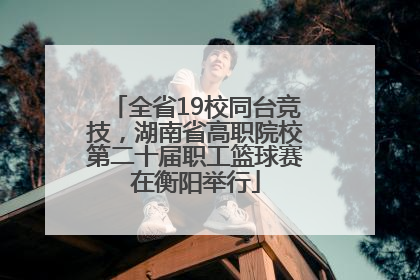全省19校同台竞技，湖南省高职院校第二十届职工篮球赛在衡阳举行