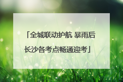 全城联动护航 暴雨后长沙各考点畅通迎考