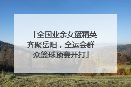 全国业余女篮精英齐聚岳阳，全运会群众篮球预赛开打