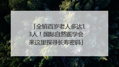 全镇百岁老人多达13人！国际自然医学会来这里探寻长寿密码