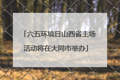 六五环境日山西省主场活动将在大同市举办