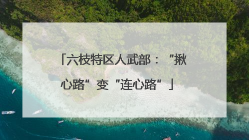 六枝特区人武部：“揪心路”变“连心路”